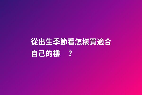 從出生季節看怎樣買適合自己的樓？
